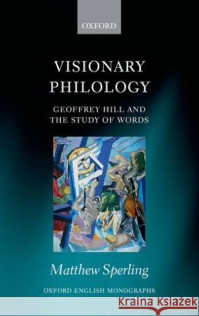 Visionary Philology: Geoffrey Hill and the Study of Words Sperling, Matthew 9780198701088 Oxford University Press, USA