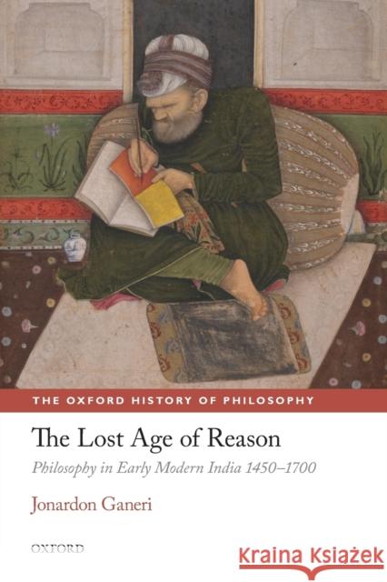 The Lost Age of Reason: Philosophy in Early Modern India 1450-1700 Ganeri, Jonardon 9780198701507 Oxford University Press, USA