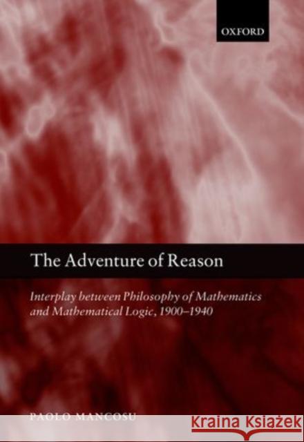 The Adventure of Reason: Interplay Between Philosophy of Mathematics and Mathematical Logic, 1900-1940 Mancosu, Paolo 9780198701514