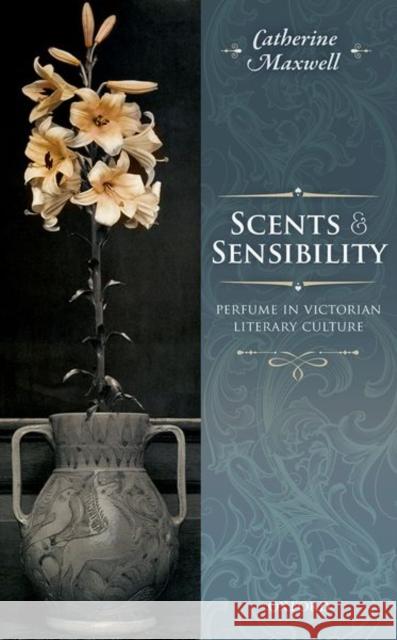 Scents and Sensibility: Perfume in Victorian Literary Culture Catherine Maxwell 9780198701750