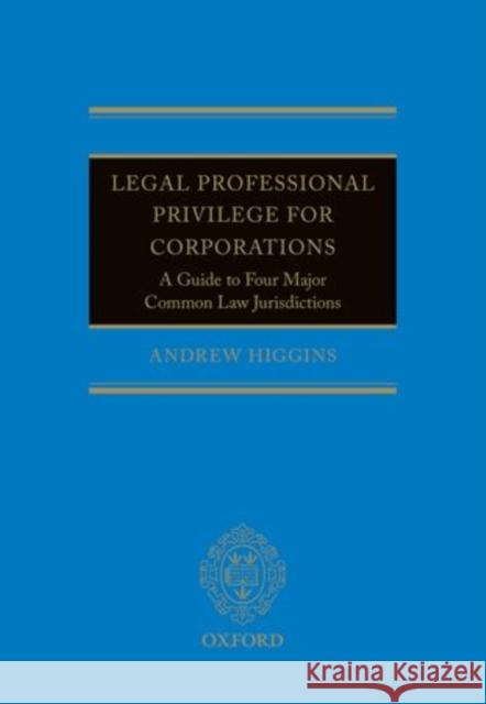 Legal Professional Privilege for Corporations: A Guide to Four Major Common Law Jurisdictions Higgins, Andrew 9780198702689