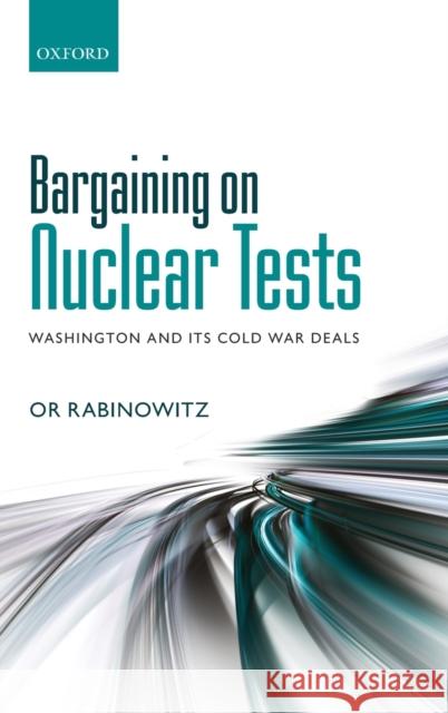 Bargaining on Nuclear Tests: Washington and Its Cold War Deals Rabinowitz, Or 9780198702931