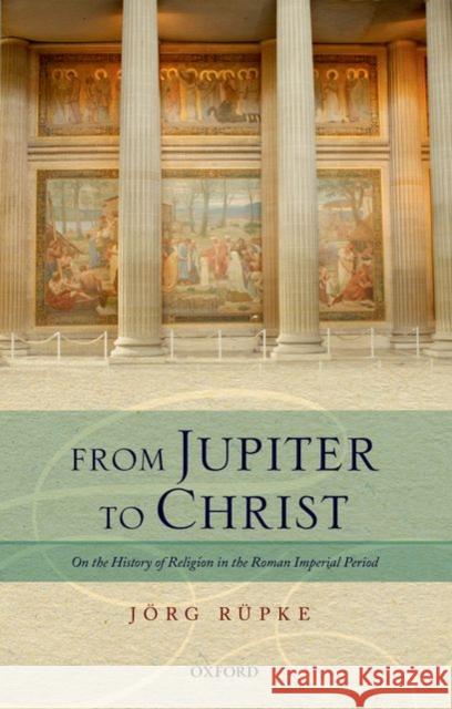 From Jupiter to Christ: On the History of Religion in the Roman Imperial Period Rüpke, Jörg 9780198703723