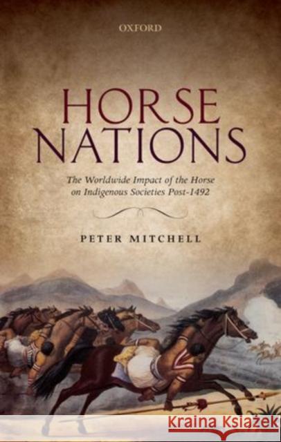 Horse Nations: The Worldwide Impact of the Horse on Indigenous Societies Post-1492 Mitchell, Peter 9780198703839