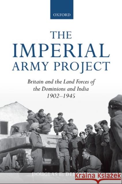 The Imperial Army Project: Britain and the Land Forces of the Dominions and India, 1902-1945 Delaney, Douglas E. 9780198704461
