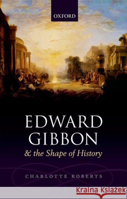 Edward Gibbon and the Shape of History Charlotte Roberts 9780198704836 Oxford University Press, USA