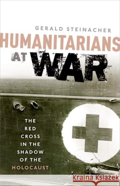 Humanitarians at War: The Red Cross in the Shadow of the Holocaust Gerald Steinacher 9780198705178 Oxford University Press, USA