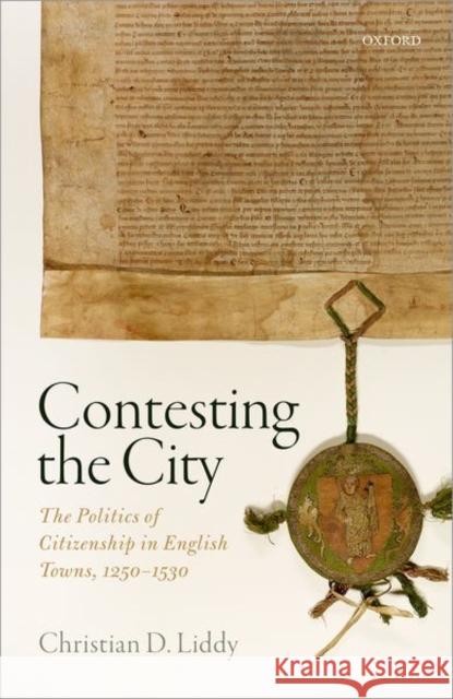 Contesting the City: The Politics of Citizenship in English Towns, 1250-1530 Christian D. Liddy 9780198705208