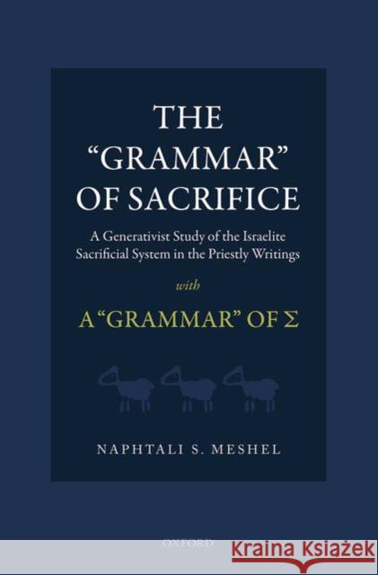 The Grammar of Sacrifice: A Generativist Study of the Israelite Sacrificial System in the Priestly Writings with the Grammar of Σ Meshel, Naphtali S. 9780198705567 Oxford University Press, USA