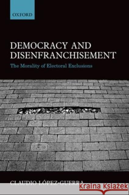 Democracy and Disfranchisement: The Morality of Electoral Exclusions Lopez-Guerra, Claudio 9780198705789