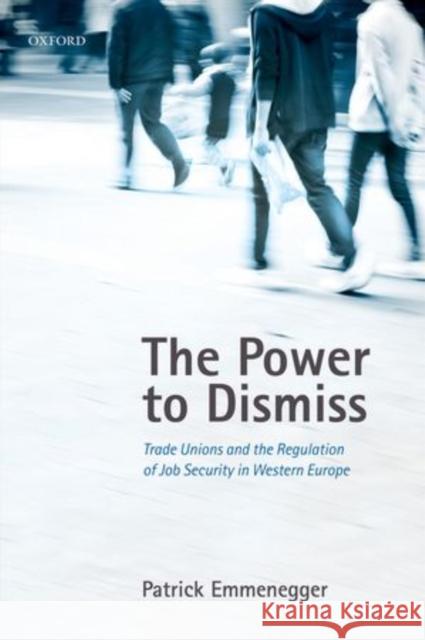 The Power to Dismiss: Trade Unions and the Regulation of Job Security in Western Europe Patrick Emmenegger 9780198709237 Oxford University Press, USA