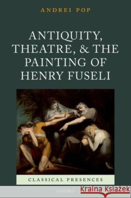 Antiquity, Theatre, and the Painting of Henry Fuseli Andrei Pop 9780198709275 OXFORD UNIVERSITY PRESS ACADEM