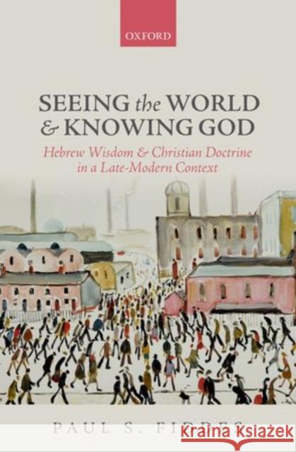 Seeing the World and Knowing God: Hebrew Wisdom and Christian Doctrine in a Late-Modern Context Paul S Fiddes 9780198709756 OXFORD UNIVERSITY PRESS ACADEM