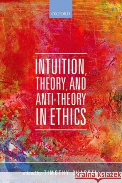 Intuition, Theory, and Anti-Theory in Ethics Timothy Chappell 9780198713227