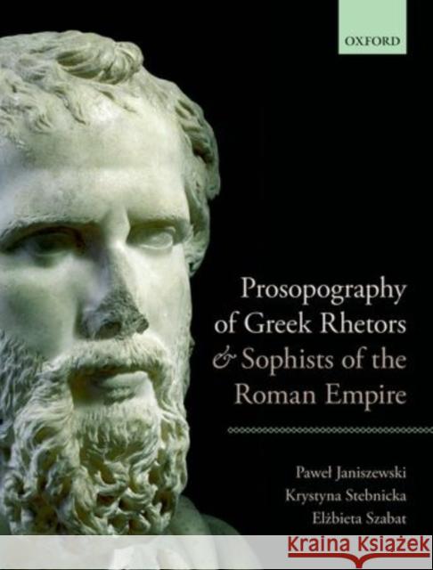 Prosopography of Greek Rhetors and Sophists of the Roman Empire Pawel Janiszewski Krystyna Stebnicka Elzbieta Szabat 9780198713401