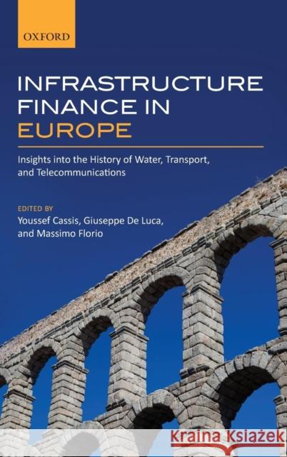 Infrastructure Finance in Europe: Insights Into the History of Water, Transport, and Telecommunications Youssef Cassis 9780198713418