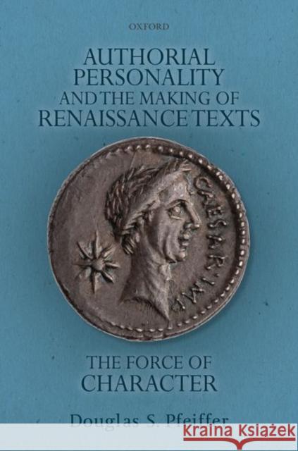 Authorial Personality and the Making of Renaissance Texts: The Force of Character Douglas S. Pfeiffer 9780198714163 Oxford University Press, USA