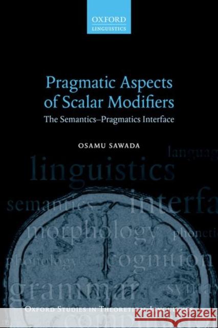Pragmatic Aspects of Scalar Modifiers: The Semantics-Pragmatics Interface Sawada, Osamu (Associate Professor of Linguistics, Mie University) 9780198714231