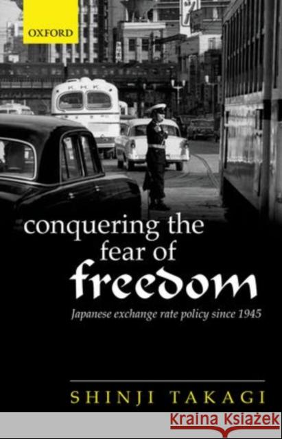 Conquering the Fear of Freedom: Japanese Exchange Rate Policy Since 1945 Takagi, Shinji 9780198714651