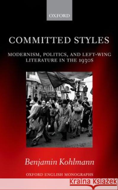 Committed Styles: Modernism, Politics, and Left-Wing Literature in the 1930s Benjamin Kohlmann 9780198715467 Oxford University Press, USA