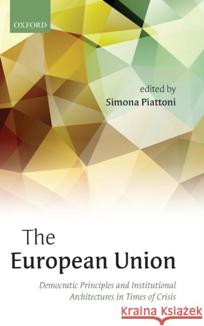 The European Union: Democratic Principles and Institutional Architectures in Times of Crisis Piattoni, Simona 9780198716273