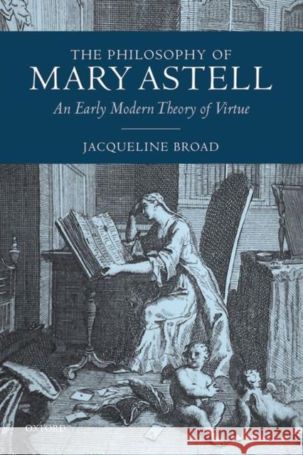 The Philosophy of Mary Astell: An Early Modern Theory of Virtue Jacqueline Broad 9780198716815 Oxford University Press, USA