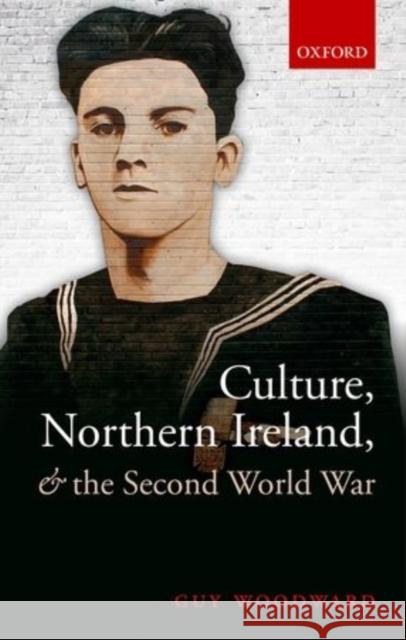 Culture, Northern Ireland, and the Second World War Guy Woodward 9780198716853 OXFORD UNIVERSITY PRESS ACADEM