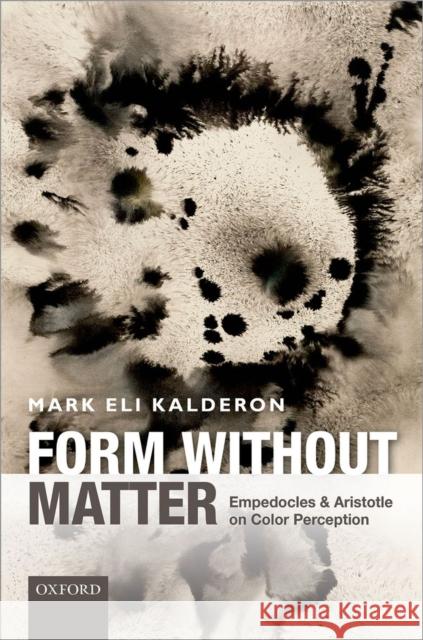 Form Without Matter: Empedocles and Aristotle on Color Perception Mark Eli Kalderon 9780198717904 OXFORD UNIVERSITY PRESS ACADEM