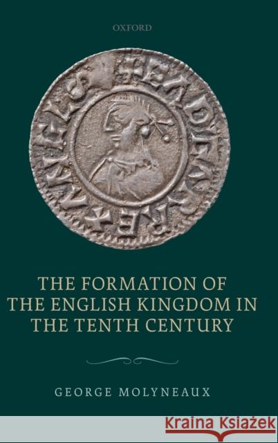 The Formation of the English Kingdom in the Tenth Century George Molyneaux 9780198717911