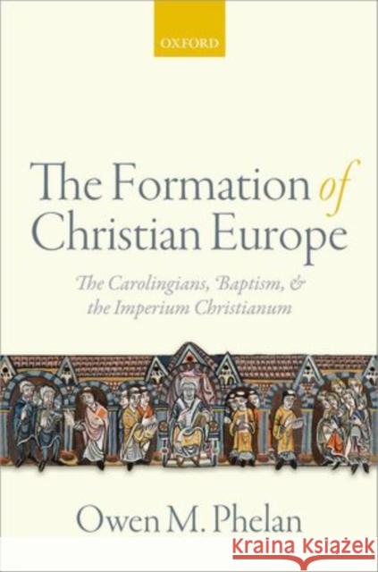 The Formation of Christian Europe: The Carolingians, Baptism, and the Imperium Christianum Phelan, Owen M. 9780198718031