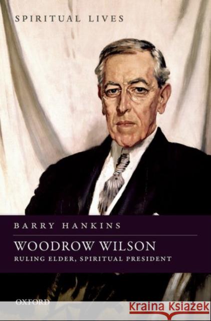 Woodrow Wilson: Ruling Elder, Spiritual President Barry Hankins 9780198718376