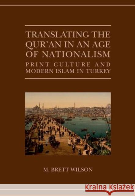 Translating the Qur'an in an Age of Nationalism: Print Culture and Modern Islam in Turkey M. Brett Wilson 9780198719434 Oxford University Press, USA