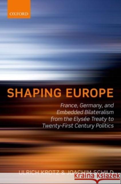 Shaping Europe: France, Germany, and Embedded Bilateralism from the Elysaee Treaty to Twenty-First Century Politics Krotz, Ulrich 9780198719489