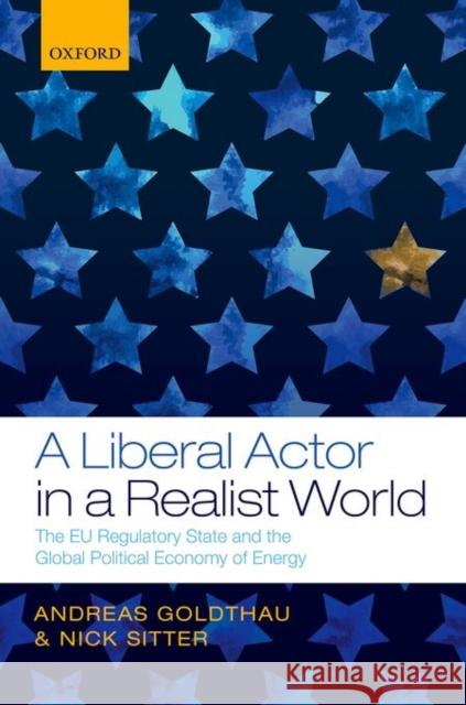 A Liberal Actor in a Realist World: The European Union Regulatory State and the Global Political Economy of Energy Andreas Goldthau Nick Sitter 9780198719595 Oxford University Press, USA