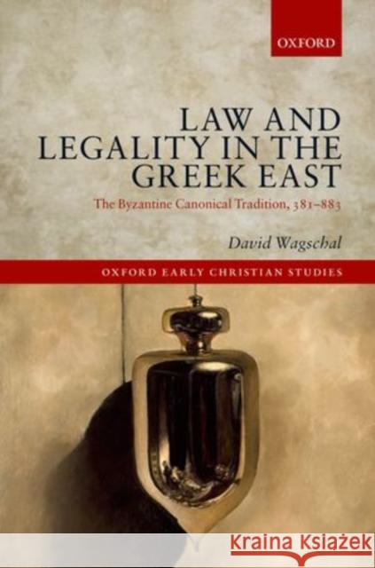 Law and Legality in the Greek East: The Byzantine Canonical Tradition, 381-883 David Wagschal 9780198722601