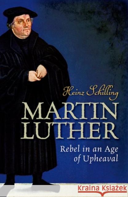 Martin Luther: Rebel in an Age of Upheaval Schilling, Heinz 9780198722816 Oxford University Press, USA