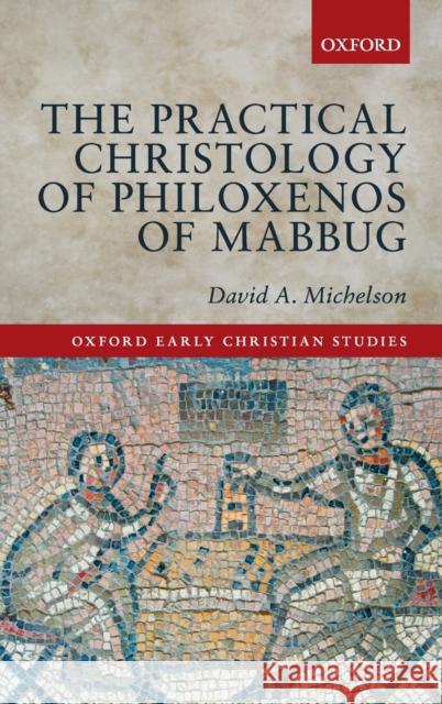 The Practical Christology of Philoxenos of Mabbug David A. Michelson 9780198722960 Oxford University Press, USA