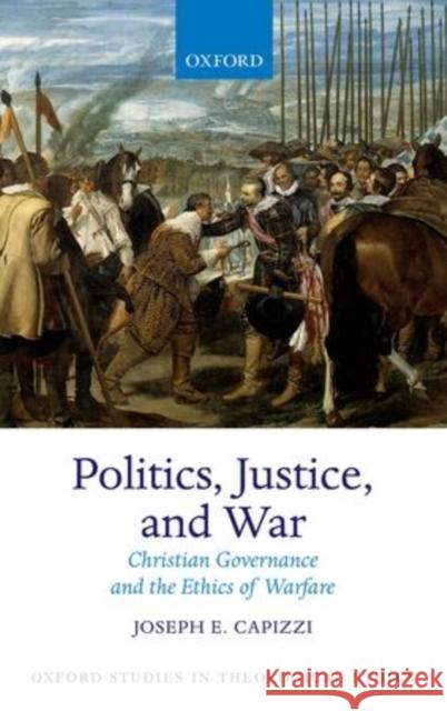 Politics, Justice, and War: Christian Governance and the Ethics of Warfare Capizzi, Joseph E. 9780198723950 Oxford University Press, USA