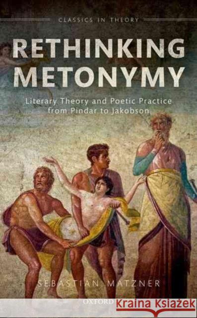 Rethinking Metonymy: Literary Theory and Poetic Practice from Pindar to Jakobson Sebastian Matzner 9780198724278 Oxford University Press, USA