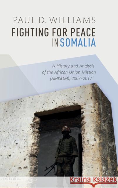 Fighting for Peace in Somalia: A History and Analysis of the African Union Mission (Amisom), 2007-2017 Williams, Paul D. 9780198724544 Oxford University Press, USA