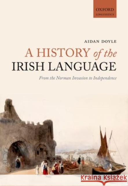 A History of the Irish Language: From the Norman Invasion to Independence Doyle, Aidan 9780198724759 Oxford University Press, USA