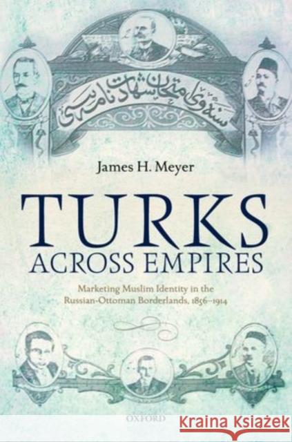 Turks Across Empires: Marketing Muslim Identity in the Russian-Ottoman Borderlands, 1856-1914 James H. Meyer 9780198725145
