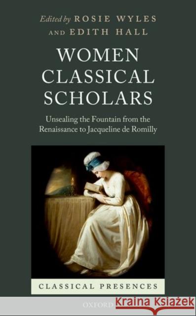 Women Classical Scholars: Unsealing the Fountain from the Renaissance to Jacqueline de Romilly Rosie Wyles Edith Hall 9780198725206 Oxford University Press, USA