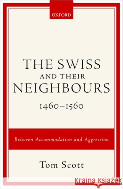 The Swiss and Their Neighbours, 1460-1560: Between Accommodation and Aggression Scott, Tom 9780198725275 Oxford University Press, USA