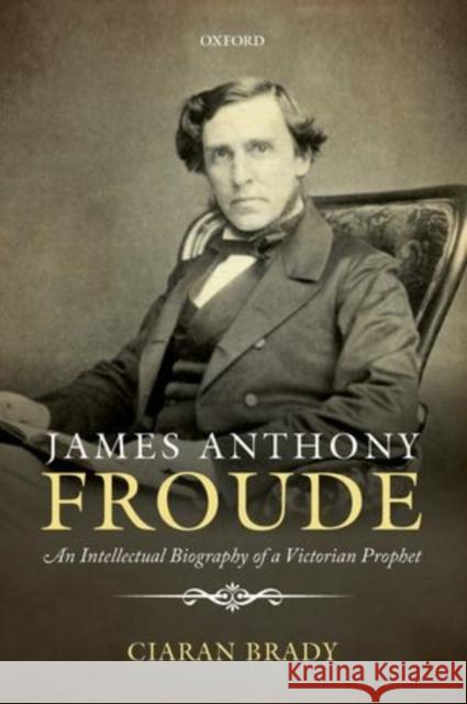 James Anthony Froude: An Intellectual Biography of a Victorian Prophet Ciaran Brady 9780198726531 Oxford University Press, USA