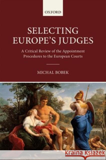Selecting Europe's Judges: A Critical Review of the Appointment Procedures to the European Courts Bobek, Michal 9780198727781