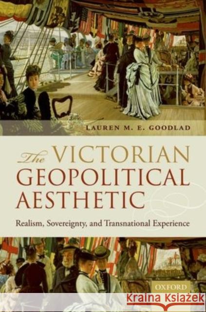 The Victorian Geopolitical Aesthetic: Realism, Sovereignty, and Transnational Experience Lauren Goodlad 9780198728276 OXFORD UNIVERSITY PRESS ACADEM