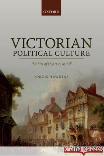 Victorian Political Culture: 'Habits of Heart and Mind' Hawkins, Angus 9780198728481