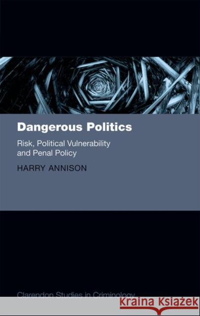 Dangerous Politics: Risk, Political Vulnerability, and Penal Policy Harry Annison 9780198728603 Oxford University Press, USA