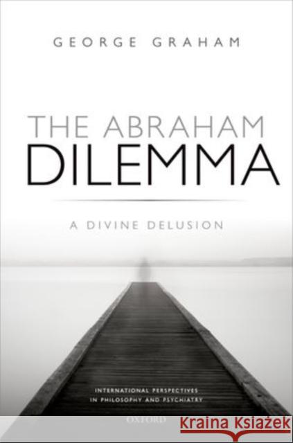 The Abraham Dilemma: A Divine Delusion George Graham 9780198728658
